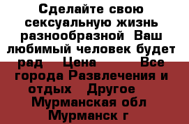 Сделайте свою сексуальную жизнь разнообразной! Ваш любимый человек будет рад. › Цена ­ 150 - Все города Развлечения и отдых » Другое   . Мурманская обл.,Мурманск г.